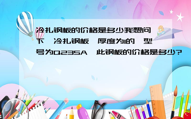 冷扎钢板的价格是多少我想问一下,冷扎钢板,厚度为1的,型号为Q235A,此钢板的价格是多少?