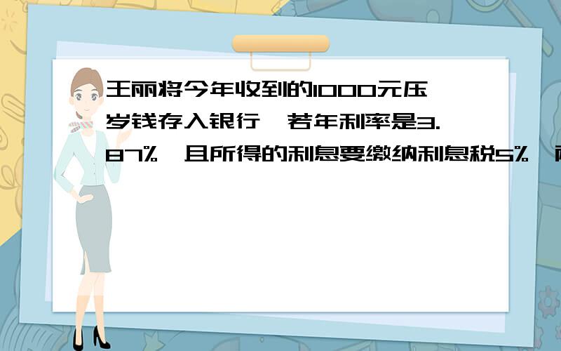 王丽将今年收到的1000元压岁钱存入银行,若年利率是3.87%,且所得的利息要缴纳利息税5%,两到期后,王丽应缴纳利息税（ ）元.