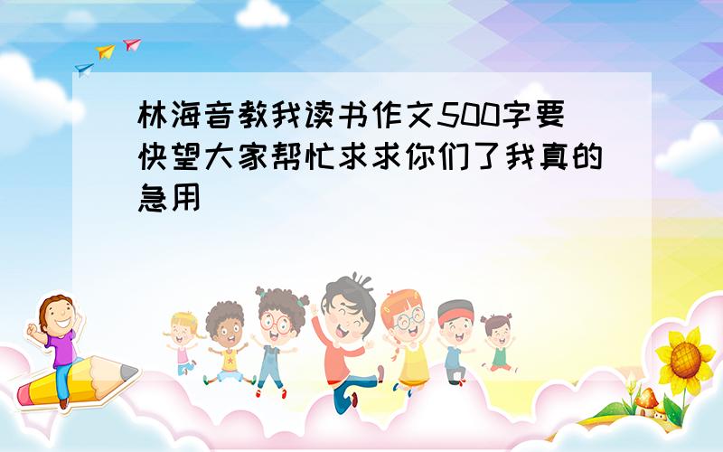 林海音教我读书作文500字要快望大家帮忙求求你们了我真的急用