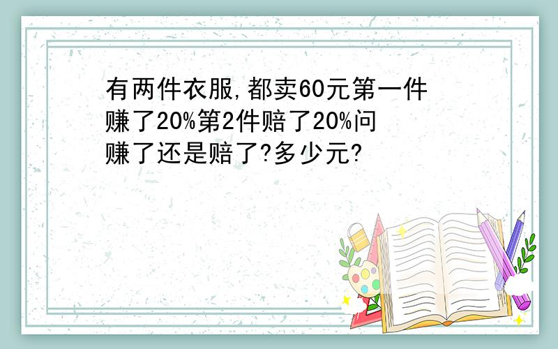 有两件衣服,都卖60元第一件赚了20%第2件赔了20%问赚了还是赔了?多少元?