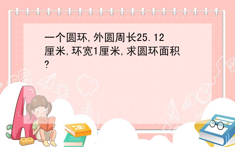 一个圆环,外圆周长25.12厘米,环宽1厘米,求圆环面积?