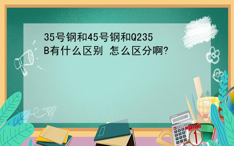 35号钢和45号钢和Q235B有什么区别 怎么区分啊?