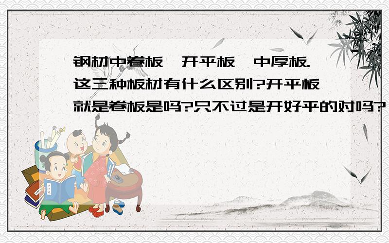 钢材中卷板,开平板,中厚板.这三种板材有什么区别?开平板就是卷板是吗?只不过是开好平的对吗?