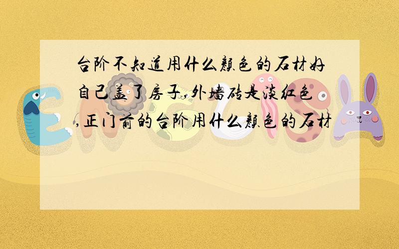 台阶不知道用什么颜色的石材好自己盖了房子,外墙砖是淡红色,正门前的台阶用什么颜色的石材