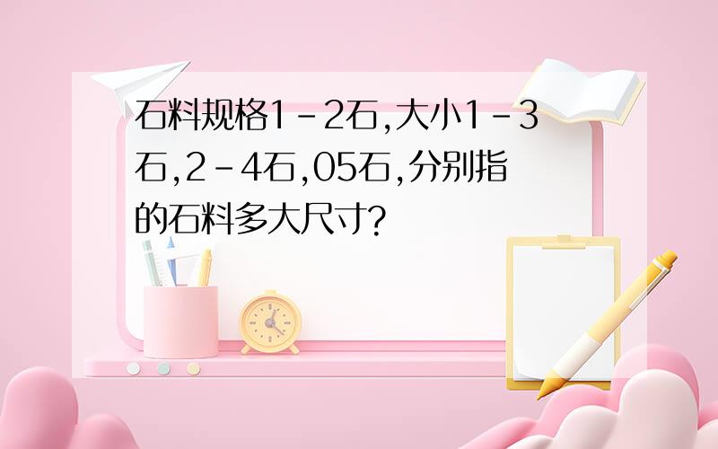 石料规格1-2石,大小1-3石,2-4石,05石,分别指的石料多大尺寸?