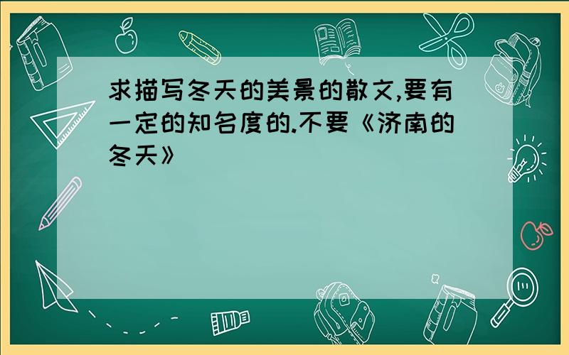 求描写冬天的美景的散文,要有一定的知名度的.不要《济南的冬天》