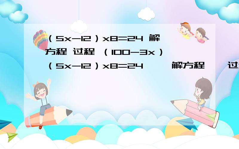 （5x-12）x8=24 解方程 过程 （100-3x）（5x-12）x8=24     解方程    过程               （100-3x）÷2=8解方程     过程