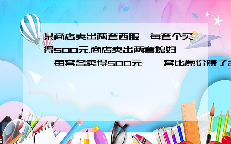 某商店卖出两套西服,每套个买得500元.商店卖出两套媳妇,每套各卖得500元,一套比原价赚了20%,一套比原价亏了20%.卖这两套西服是赚还是赔?如果赚,赚了多少钱?如果亏,亏了多少钱?