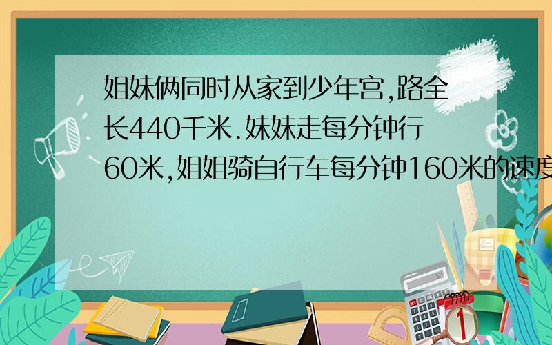 姐妹俩同时从家到少年宫,路全长440千米.妹妹走每分钟行60米,姐姐骑自行车每分钟160米的速度到少年宫后立刻反回,途中与妹妹相遇.这时妹妹走了几分钟?