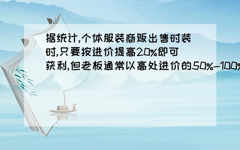 据统计,个体服装商贩出售时装时,只要按进价提高20%即可获利,但老板通常以高处进价的50%-100%标价,假设