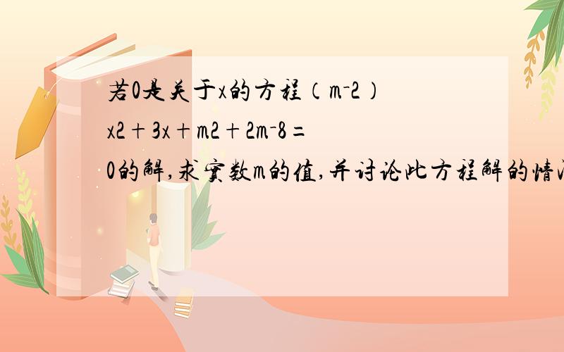 若0是关于x的方程（m－2）x2+3x+m2+2m－8=0的解,求实数m的值,并讨论此方程解的情况．