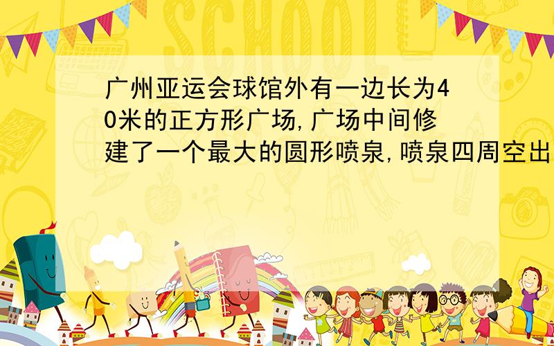 广州亚运会球馆外有一边长为40米的正方形广场,广场中间修建了一个最大的圆形喷泉,喷泉四周空出的地方进行了草地绿化,问绿化的面积是多少?