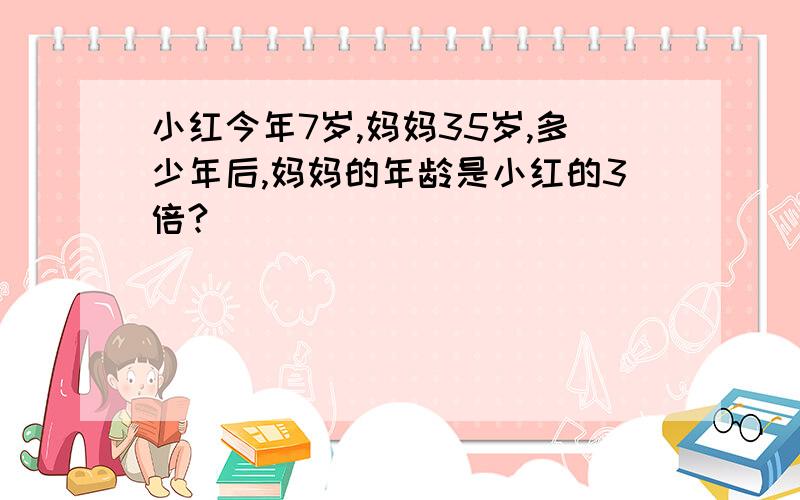 小红今年7岁,妈妈35岁,多少年后,妈妈的年龄是小红的3倍?