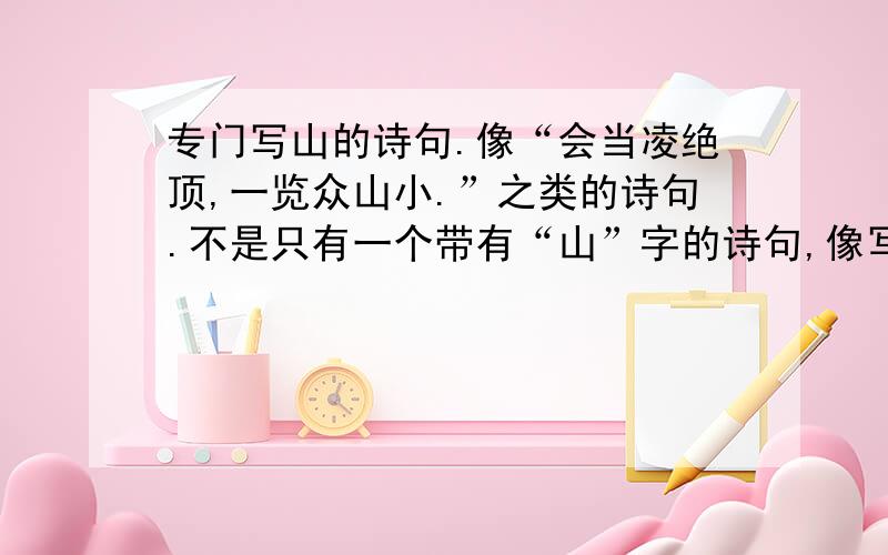 专门写山的诗句.像“会当凌绝顶,一览众山小.”之类的诗句.不是只有一个带有“山”字的诗句,像写山高山险峻的诗句.当然越多越好.不是将“山”字一笔带过的诗句。