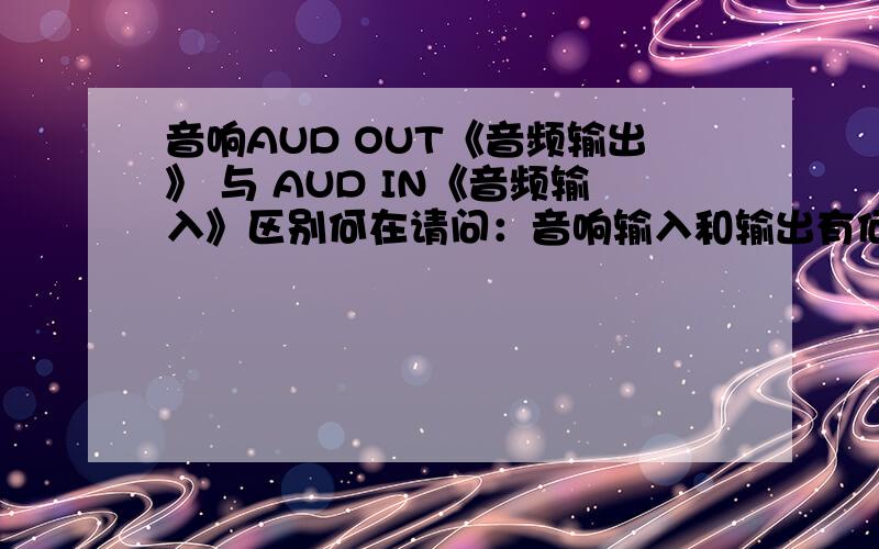 音响AUD OUT《音频输出》 与 AUD IN《音频输入》区别何在请问：音响输入和输出有何区别阿 我连接笔记本电脑时 插在音响输入与输出口 音响都有声音 回答者一辈子平安 全家幸福!请回答详细