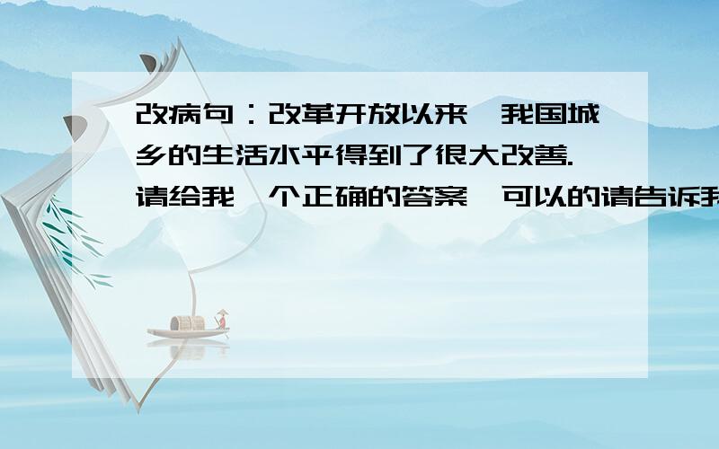 改病句：改革开放以来,我国城乡的生活水平得到了很大改善.请给我一个正确的答案,可以的请告诉我明确的病因,