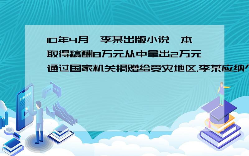 10年4月,李某出版小说一本取得稿酬8万元从中拿出2万元通过国家机关捐赠给受灾地区.李某应纳个人所得税