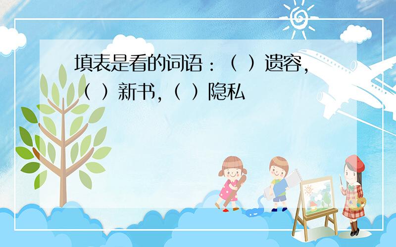 填表是看的词语：（ ）遗容,（ ）新书,（ ）隐私