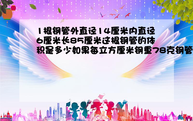 1根钢管外直径14厘米内直径6厘米长85厘米这根钢管的体积是多少如果每立方厘米钢重78克钢管有多重
