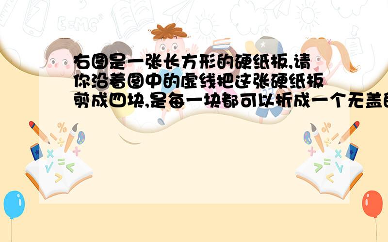 右图是一张长方形的硬纸板,请你沿着图中的虚线把这张硬纸板剪成四块,是每一块都可以折成一个无盖的正方体