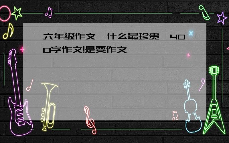 六年级作文《什么最珍贵》400字作文!是要作文