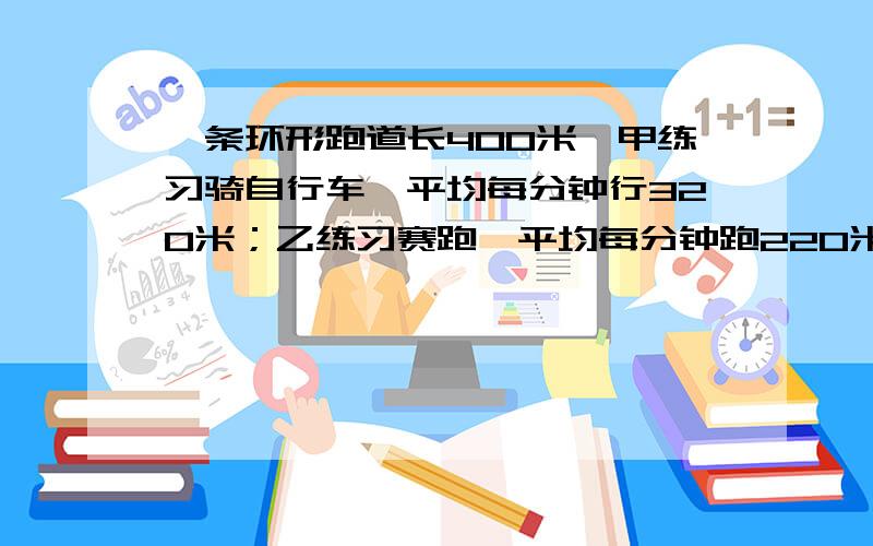 一条环形跑道长400米,甲练习骑自行车,平均每分钟行320米；乙练习赛跑,平均每分钟跑220米.两人同时、同地,反向出发,经过多长时间后两人首次相遇?