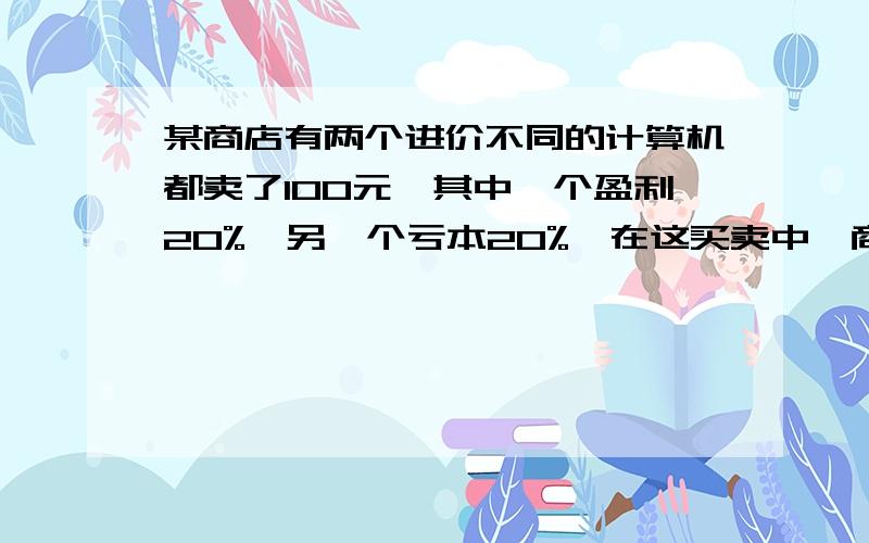 某商店有两个进价不同的计算机都卖了100元,其中一个盈利20%,另一个亏本20%,在这买卖中,商店赚或赔几元?