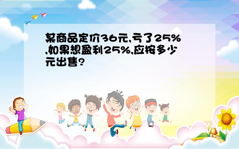 某商品定价36元,亏了25%,如果想盈利25%,应按多少元出售?