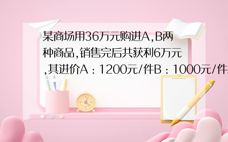 某商场用36万元购进A,B两种商品,销售完后共获利6万元,其进价A：1200元/件B：1000元/件和售价A：1380元/件B：1200元/件,（1）该商场购进A,B两种商品各多少件,（2）商场第二次以原进价购进A,B两种