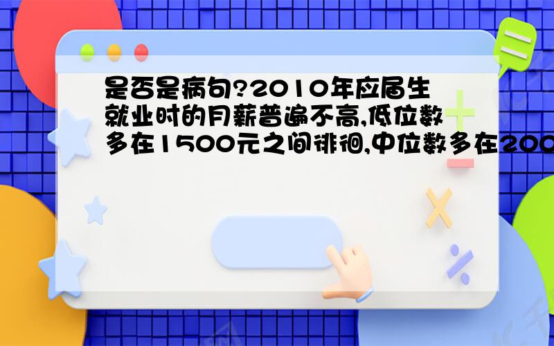 是否是病句?2010年应届生就业时的月薪普遍不高,低位数多在1500元之间徘徊,中位数多在2000元上下浮动,高位数能突破3000元大关的在半数以下.