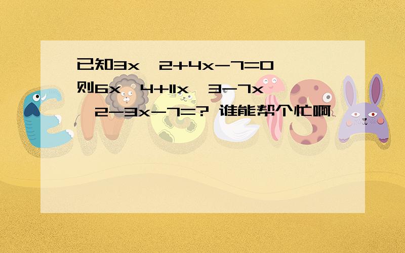 已知3x^2+4x-7=0,则6x^4+11x^3-7x^2-3x-7=? 谁能帮个忙啊