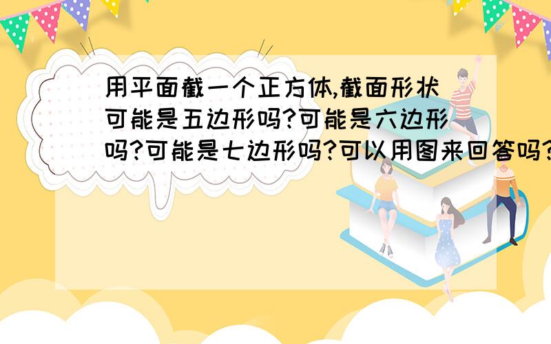 用平面截一个正方体,截面形状可能是五边形吗?可能是六边形吗?可能是七边形吗?可以用图来回答吗?