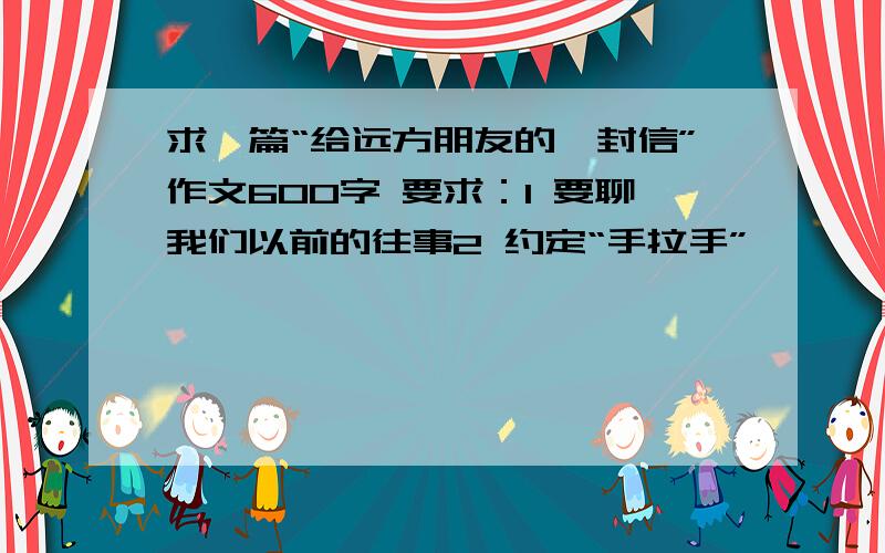 求一篇“给远方朋友的一封信”作文600字 要求：1 要聊我们以前的往事2 约定“手拉手”