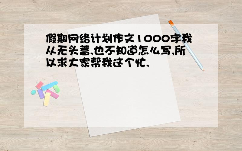 假期网络计划作文1000字我从无头蓄,也不知道怎么写,所以求大家帮我这个忙,