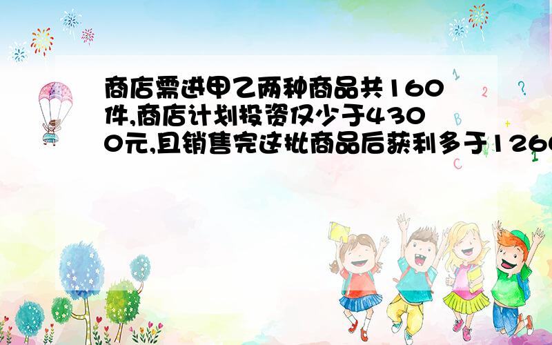 商店需进甲乙两种商品共160件,商店计划投资仅少于4300元,且销售完这批商品后获利多于1260元,甲进价15元一件,乙35.,甲售价20元一件,乙45.请问有那几种方案?哪种方案利润多,求获得的最大利润.