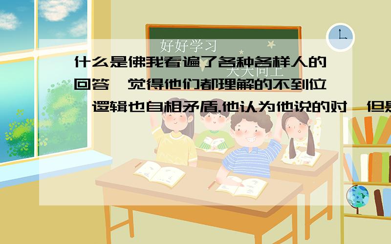 什么是佛我看遍了各种各样人的回答,觉得他们都理解的不到位,逻辑也自相矛盾.他认为他说的对,但是他反驳我的理由就是说佛用的是真心,我凡夫用的是分别心,但是这样说来.他自己不也是凡