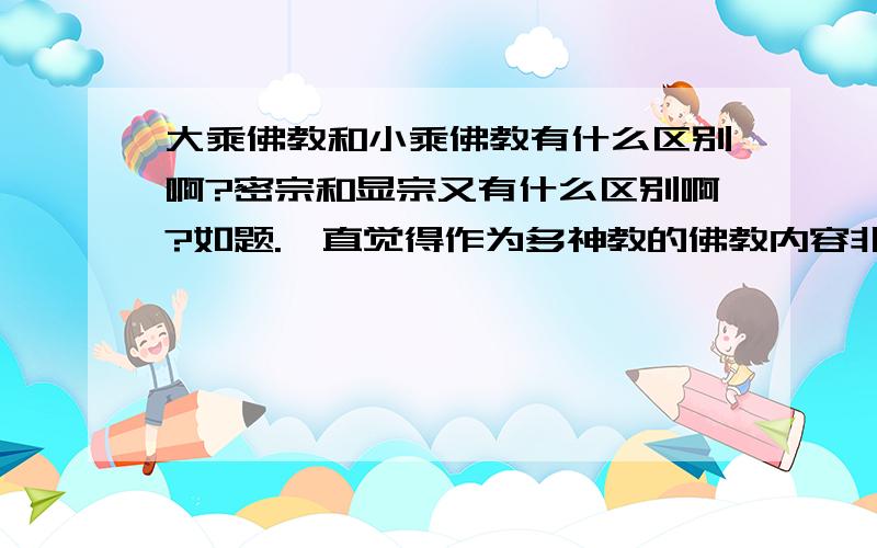 大乘佛教和小乘佛教有什么区别啊?密宗和显宗又有什么区别啊?如题.一直觉得作为多神教的佛教内容非常纷繁复杂,不像基督教和Islam,一本圣经或古兰经就能涵盖自己的一切.前段时间听朋友