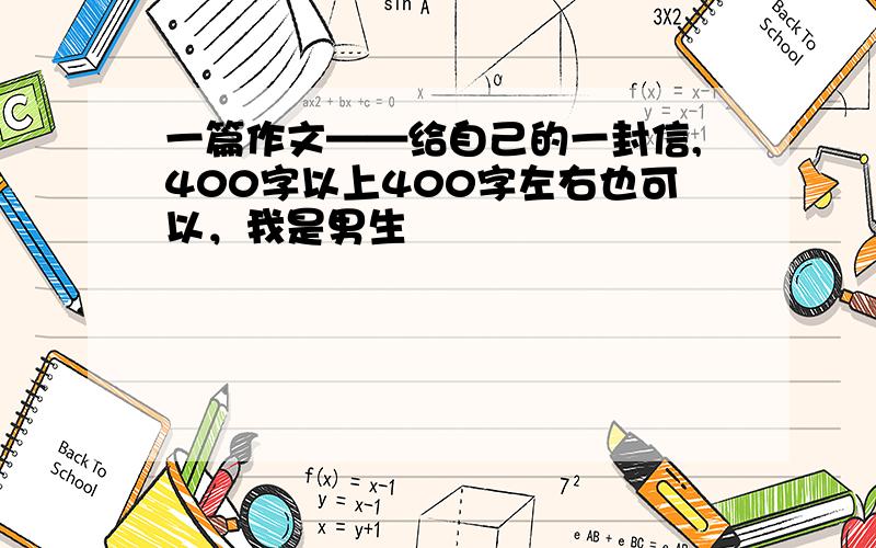 一篇作文——给自己的一封信,400字以上400字左右也可以，我是男生