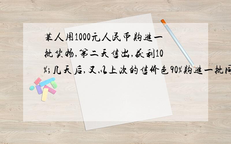 某人用1000元人民币购进一批货物,第二天售出,获利10%；几天后,又以上次的售价色90%购进一批同样的货物这人在两次交易中是盈利还是亏本