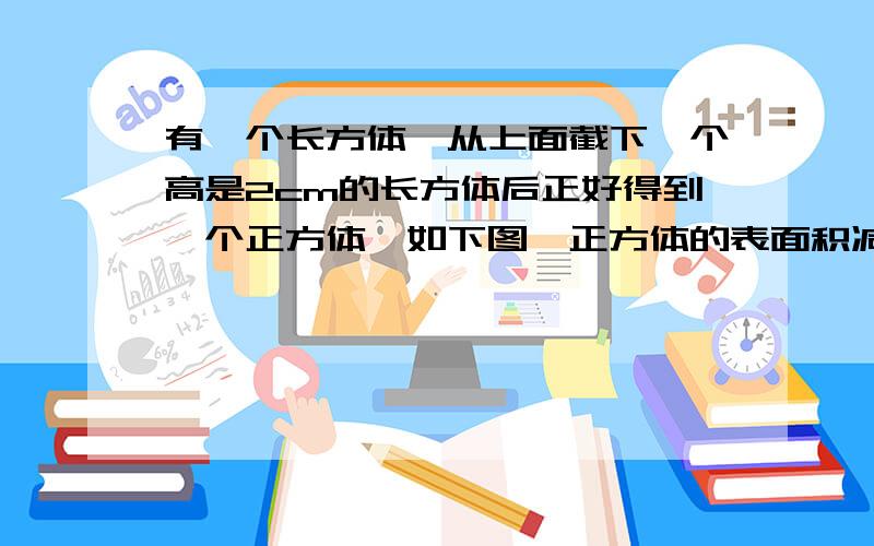 有一个长方体,从上面截下一个高是2cm的长方体后正好得到一个正方体,如下图,正方体的表面积减少了48cm2用方程解