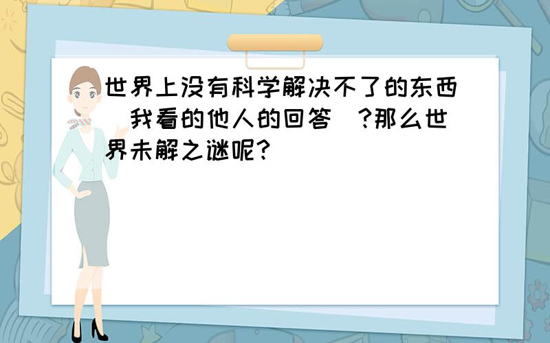 世界上没有科学解决不了的东西(我看的他人的回答)?那么世界未解之谜呢?