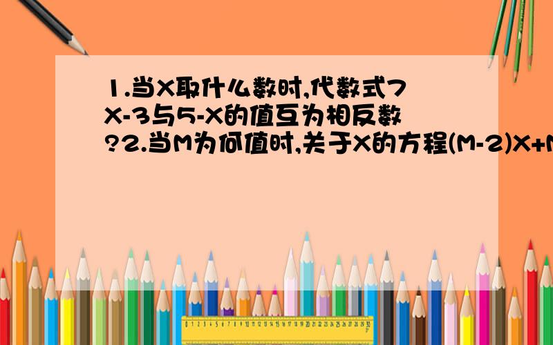 1.当X取什么数时,代数式7X-3与5-X的值互为相反数?2.当M为何值时,关于X的方程(M-2)X+M+X的解是X=2?