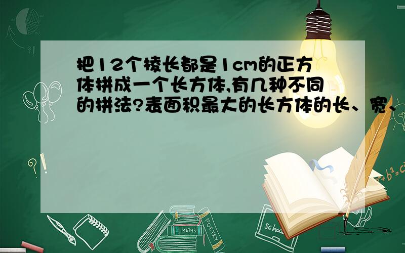 把12个棱长都是1cm的正方体拼成一个长方体,有几种不同的拼法?表面积最大的长方体的长、宽、高分别是多少?