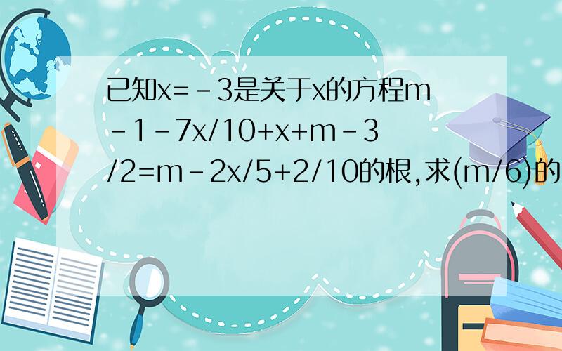 已知x=-3是关于x的方程m-1-7x/10+x+m-3/2=m-2x/5+2/10的根,求(m/6)的101次方