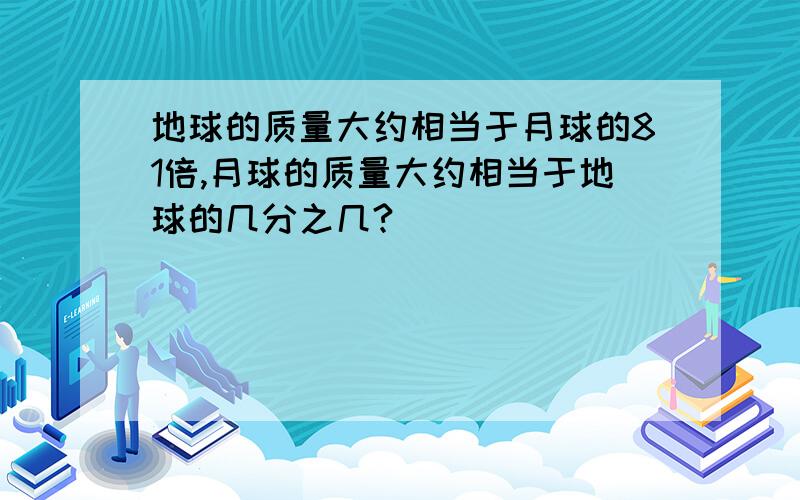 地球的质量大约相当于月球的81倍,月球的质量大约相当于地球的几分之几?