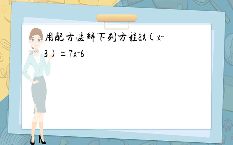 用配方法解下列方程2X(x-3)=7x-6