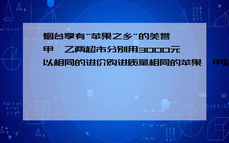 烟台享有“苹果之乡”的美誉,甲、乙两超市分别用3000元以相同的进价购进质量相同的苹果,甲超市销售方案是：将苹果按大小分类包装销售,其中大苹果400千克,以进价的2倍价格销售,剩下的小