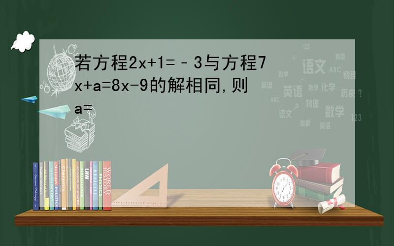 若方程2x+1=﹣3与方程7x+a=8x-9的解相同,则a=