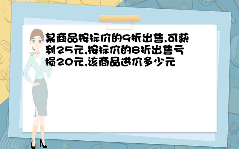 某商品按标价的9折出售,可获利25元,按标价的8折出售亏损20元,该商品进价多少元