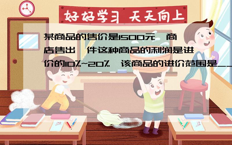 某商品的售价是1500元,商店售出一件这种商品的利润是进价的10%~20%,该商品的进价范围是__________.别乱发の说